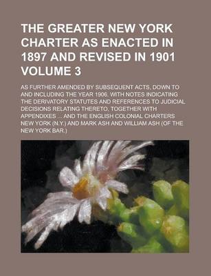Book cover for The Greater New York Charter as Enacted in 1897 and Revised in 1901; As Further Amended by Subsequent Acts, Down to and Including the Year 1906. with Notes Indicating the Derivatory Statutes and References to Judicial Decisions Volume 3