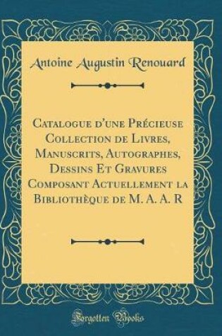 Cover of Catalogue d'une Précieuse Collection de Livres, Manuscrits, Autographes, Dessins Et Gravures Composant Actuellement la Bibliothèque de M. A. A. R (Classic Reprint)