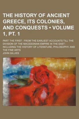 Cover of The History of Ancient Greece, Its Colonies, and Conquests (Volume 1, PT. 1); Part the First from the Earliest Accounts Till the Division of the Macedonian Empire in the East Including the History of Literature, Philosophy, and the Fine Arts