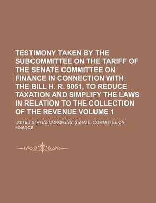 Book cover for Testimony Taken by the Subcommittee on the Tariff of the Senate Committee on Finance in Connection with the Bill H. R. 9051, to Reduce Taxation and Simplify the Laws in Relation to the Collection of the Revenue Volume 1