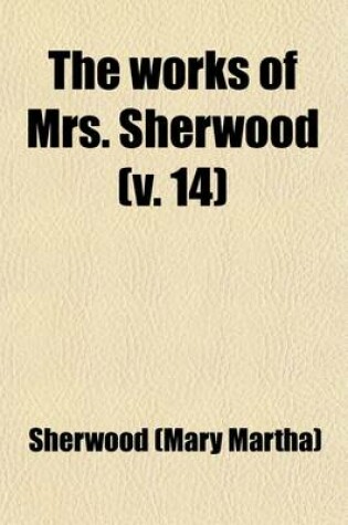 Cover of The Works of Mrs. Sherwood (Volume 14); Being the Only Uniform Edition Ever Published in the United States