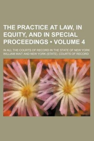 Cover of The Practice at Law, in Equity, and in Special Proceedings (Volume 4); In All the Courts of Record in the State of New York