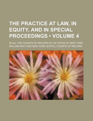 Book cover for The Practice at Law, in Equity, and in Special Proceedings (Volume 4); In All the Courts of Record in the State of New York