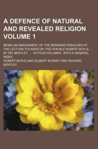 Cover of A Defence of Natural and Revealed Religion Volume 1; Being an Abridgment of the Sermons Preached at the Lecture Founded by the Hon.Ble Robert Boyle, ... by Dr. Bentley ...