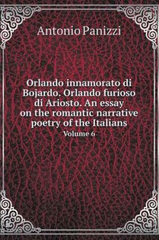 Cover of Orlando innamorato di Bojardo. Orlando furioso di Ariosto. An essay on the romantic narrative poetry of the Italians Volume 6