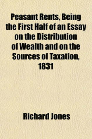 Cover of Peasant Rents, Being the First Half of an Essay on the Distribution of Wealth and on the Sources of Taxation, 1831