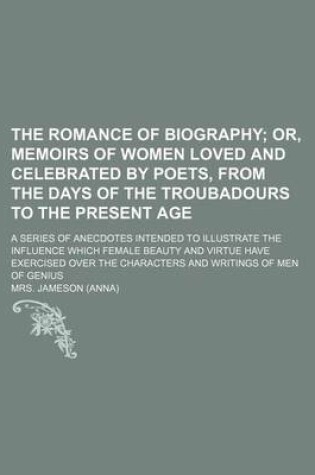 Cover of The Romance of Biography; Or, Memoirs of Women Loved and Celebrated by Poets, from the Days of the Troubadours to the Present Age. a Series of Anecdotes Intended to Illustrate the Influence Which Female Beauty and Virtue Have Exercised