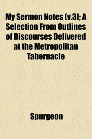 Cover of My Sermon Notes (V.3); A Selection from Outlines of Discourses Delivered at the Metropolitan Tabernacle
