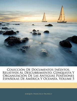 Book cover for Coleccion de Documentos Ineditos, Relativos Al Descubrimiento, Conquista y Organizacion de Las Antiguas Posesiones Espanolas de America y Oceania, Volume 5