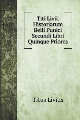 Book cover for Titi Livii. Historiarum Belli Punici Secundi Libri Quinque Priores
