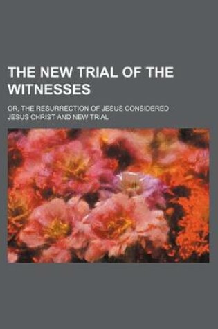 Cover of The New Trial of the Witnesses; Or, the Resurrection of Jesus Considered