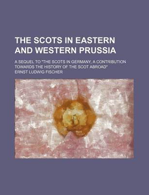 Book cover for The Scots in Eastern and Western Prussia; A Sequel to "The Scots in Germany, a Contribution Towards the History of the Scot Abroad"