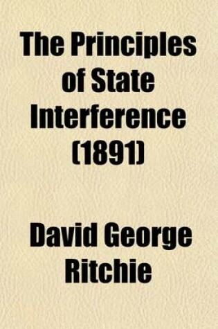 Cover of The Principles of State Interference (Volume 28); Four Essays on the Political Philosophy of Mr. Herbert Spencer, J. S. Mill, and T. H. Green