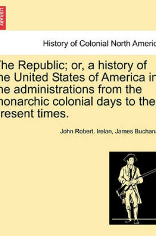 Cover of The Republic; Or, a History of the United States of America in the Administrations from the Monarchic Colonial Days to the Present Times. Volume XIII.