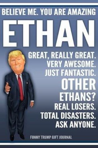 Cover of Funny Trump Journal - Believe Me. You Are Amazing Ethan Great, Really Great. Very Awesome. Just Fantastic. Other Ethans? Real Losers. Total Disasters. Ask Anyone. Funny Trump Gift Journal