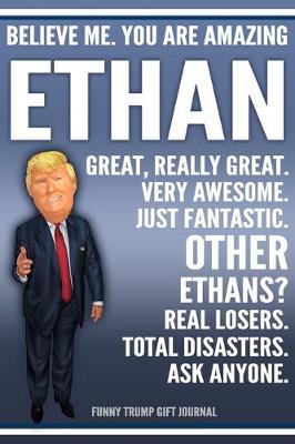Book cover for Funny Trump Journal - Believe Me. You Are Amazing Ethan Great, Really Great. Very Awesome. Just Fantastic. Other Ethans? Real Losers. Total Disasters. Ask Anyone. Funny Trump Gift Journal