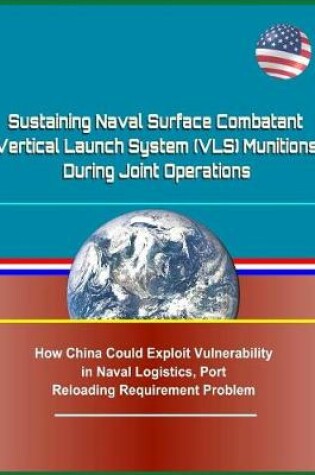 Cover of Sustaining Naval Surface Combatant Vertical Launch System (Vls) Munitions During Joint Operations - How China Could Exploit Vulnerability in Naval Logistics, Port Reloading Requirement Problem