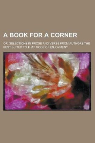 Cover of A Book for a Corner; Or, Selections in Prose and Verse from Authors the Best Suited to That Mode of Enjoyment