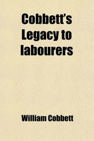 Cover of Cobbett's Legacy to Labourers; Or, What Is the Right Which the Lords, Baronets, and Squires Have to the Lands of England? in 6 Letters. Or, What Is the Right Which the Lords, Baronets, and Squires Have to the Lands of England? in 6 Letters