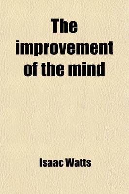 Book cover for The Improvement of the Mind; Added, a Discourse on the Education of Children and Youth with Life of the Author