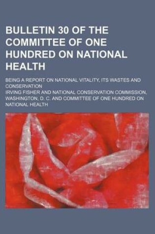 Cover of Bulletin 30 of the Committee of One Hundred on National Health; Being a Report on National Vitality, Its Wastes and Conservation