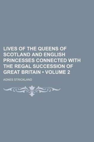Cover of Lives of the Queens of Scotland and English Princesses Connected with the Regal Succession of Great Britain (Volume 2 )
