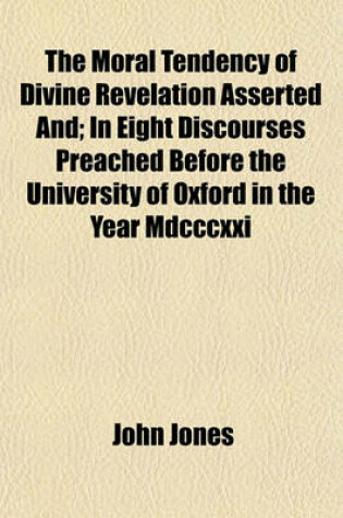 Cover of The Moral Tendency of Divine Revelation Asserted And; In Eight Discourses Preached Before the University of Oxford in the Year MDCCCXXI