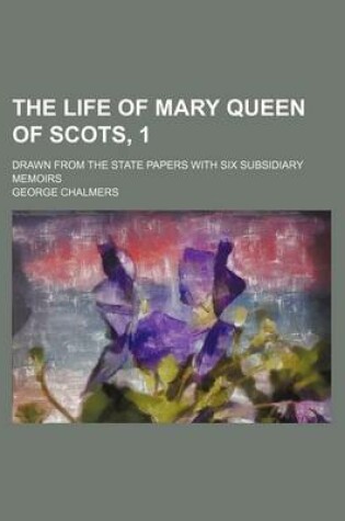 Cover of The Life of Mary Queen of Scots, 1; Drawn from the State Papers with Six Subsidiary Memoirs