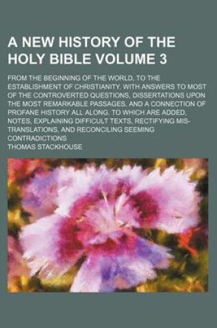 Cover of A New History of the Holy Bible Volume 3; From the Beginning of the World, to the Establishment of Christianity. with Answers to Most of the Controverted Questions, Dissertations Upon the Most Remarkable Passages, and a Connection of Profane History All