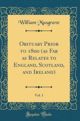 Cover of Obituary Prior to 1800 (as Far as Relates to England, Scotland, and Ireland), Vol. 1 (Classic Reprint)