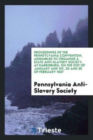 Cover of Proceedings of the Pennsylvania Convention, Assembled to Organize a State Anti-Slavery Society, at Harrisburg, on the 31st of January and 1st, 2D and 3D of February 1837