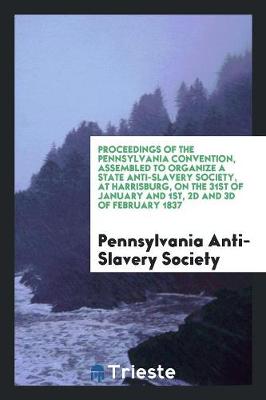 Book cover for Proceedings of the Pennsylvania Convention, Assembled to Organize a State Anti-Slavery Society, at Harrisburg, on the 31st of January and 1st, 2D and 3D of February 1837