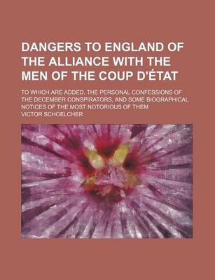 Book cover for Dangers to England of the Alliance with the Men of the Coup D'Etat; To Which Are Added, the Personal Confessions of the December Conspirators, and Some Biographical Notices of the Most Notorious of Them