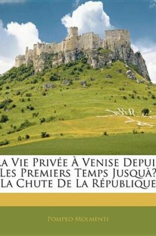 Cover of La Vie Prive Venise Depuis Les Premiers Temps Jusqu La Chute de La Rpublique