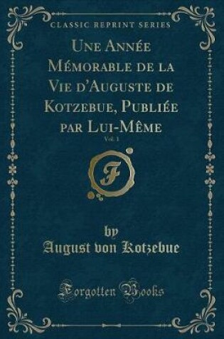 Cover of Une Année Mémorable de la Vie d'Auguste de Kotzebue, Publiée Par Lui-Mème, Vol. 1 (Classic Reprint)