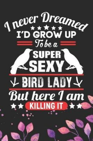 Cover of I Never Dreamed I'd Grow Up To Be A Super Sexy Bird Lady