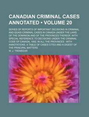 Book cover for Canadian Criminal Cases Annotated (Volume 20); Series of Reports of Important Decisions in Criminal and Quasi-Criminal Cases in Canada Under the Laws of the Dominion and of the Provinces Thereof, with Special Reference to Decisions Under the Criminal Code