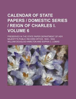 Book cover for Calendar of State Papers Domestic Series Reign of Charles I. Volume 6; Preserved in the State Paper Department of Her Majesty's Public Record Office. 1633 - 1634