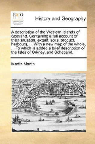 Cover of A Description of the Western Islands of Scotland. Containing a Full Account of Their Situation, Extent, Soils, Product, Harbours, ... with a New Map of the Whole, ... to Which Is Added a Brief Description of the Isles of Orkney, and Schetland.