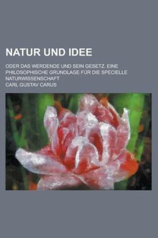 Cover of Natur Und Idee; Oder Das Werdende Und Sein Gesetz. Eine Philosophische Grundlage Fur Die Specielle Naturwissenschaft