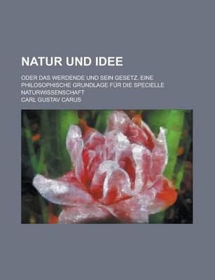 Book cover for Natur Und Idee; Oder Das Werdende Und Sein Gesetz. Eine Philosophische Grundlage Fur Die Specielle Naturwissenschaft