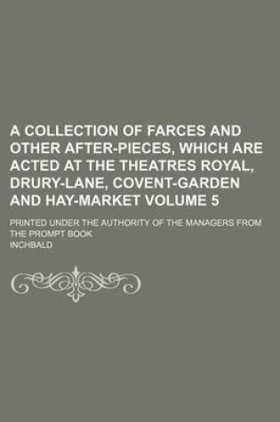 Cover of A Collection of Farces and Other After-Pieces, Which Are Acted at the Theatres Royal, Drury-Lane, Covent-Garden and Hay-Market Volume 5; Printed Under the Authority of the Managers from the Prompt Book