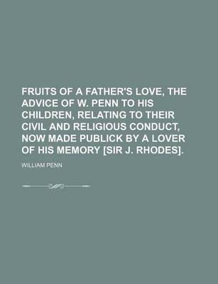 Book cover for Fruits of a Father's Love, the Advice of W. Penn to His Children, Relating to Their Civil and Religious Conduct, Now Made Publick by a Lover of His Me