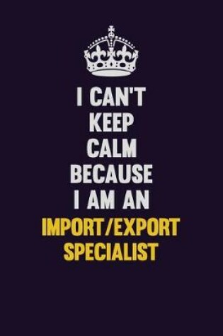 Cover of I can't Keep Calm Because I Am An Import/Export Specialist