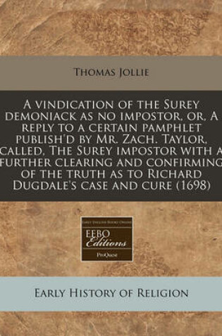 Cover of A Vindication of the Surey Demoniack as No Impostor, Or, a Reply to a Certain Pamphlet Publish'd by Mr. Zach. Taylor, Called, the Surey Impostor with a Further Clearing and Confirming of the Truth as to Richard Dugdale's Case and Cure (1698)