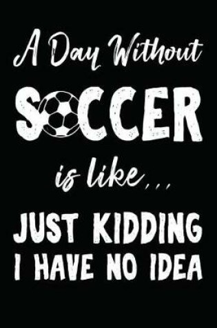 Cover of A Day Without Soccer Is Like... Just Kidding I Have No Idea