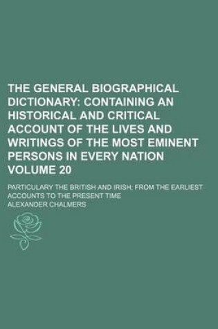 Cover of The General Biographical Dictionary Volume 20; Containing an Historical and Critical Account of the Lives and Writings of the Most Eminent Persons in Every Nation. Particulary the British and Irish from the Earliest Accounts to the Present Time
