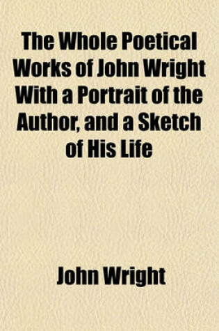 Cover of The Whole Poetical Works of John Wright with a Portrait of the Author, and a Sketch of His Life