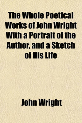 Book cover for The Whole Poetical Works of John Wright with a Portrait of the Author, and a Sketch of His Life