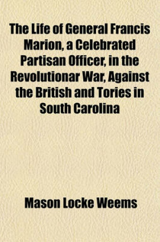 Cover of The Life of General Francis Marion, a Celebrated Partisan Officer, in the Revolutionar War, Against the British and Tories in South Carolina